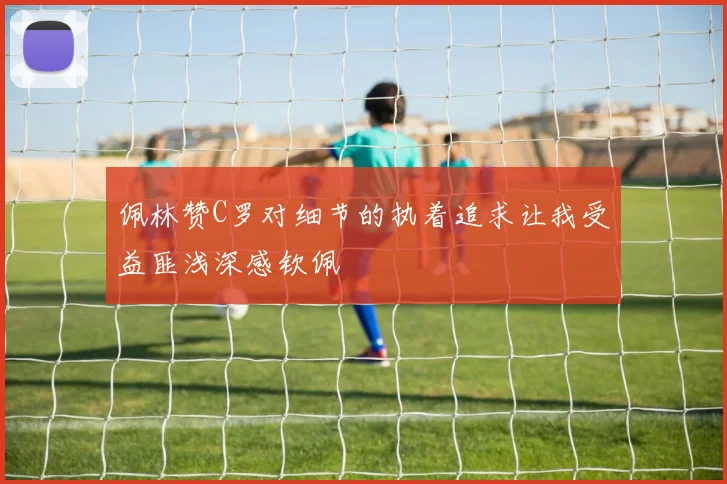 佩林赞C罗对细节的执着追求让我受益匪浅深感钦佩