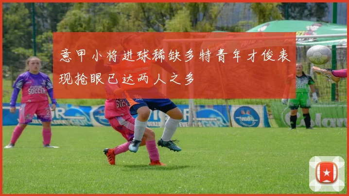 意甲小将进球稀缺多特青年才俊表现抢眼已达两人之多