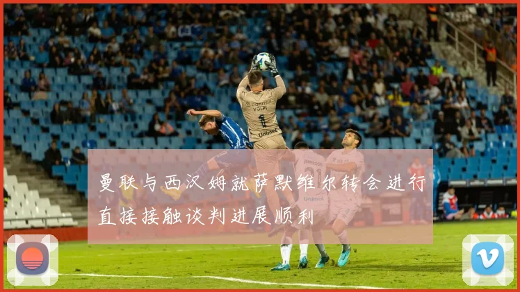 曼联与西汉姆就萨默维尔转会进行直接接触谈判进展顺利