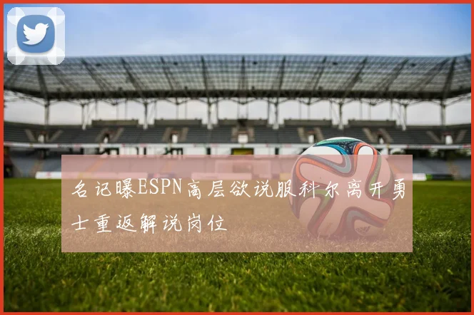 名记曝ESPN高层欲说服科尔离开勇士重返解说岗位