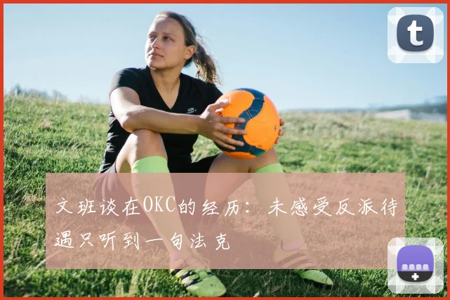 文班谈在OKC的经历：未感受反派待遇只听到一句法克