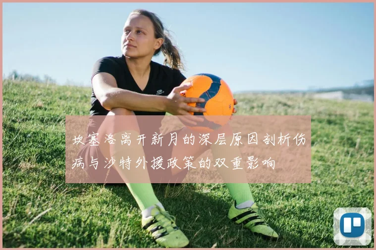 坎塞洛离开新月的深层原因剖析伤病与沙特外援政策的双重影响