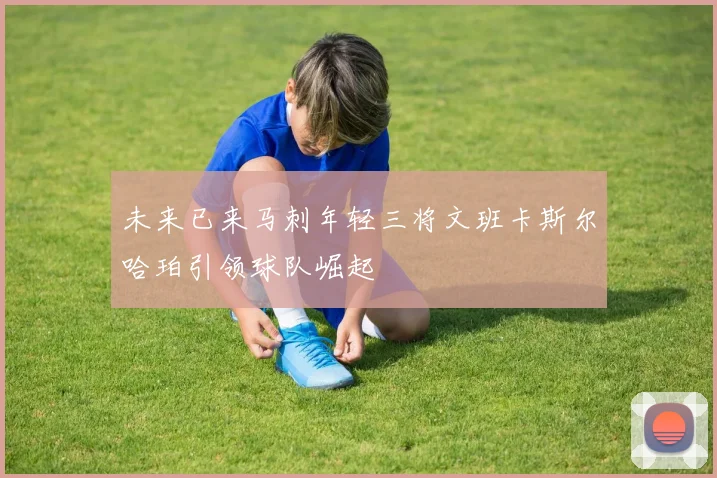 未来已来马刺年轻三将文班卡斯尔哈珀引领球队崛起