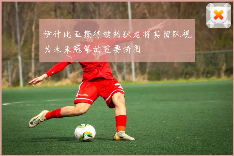 伊什比亚期待续约狄龙将其留队视为未来冠军的重要拼图