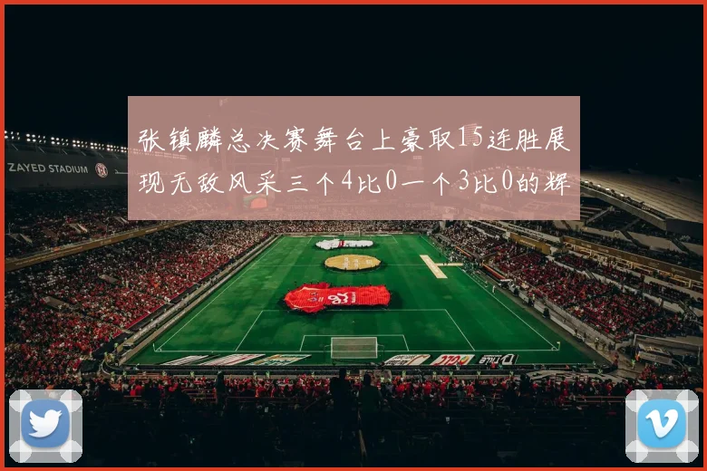 张镇麟总决赛舞台上豪取15连胜展现无敌风采三个4比0一个3比0的辉煌战绩
