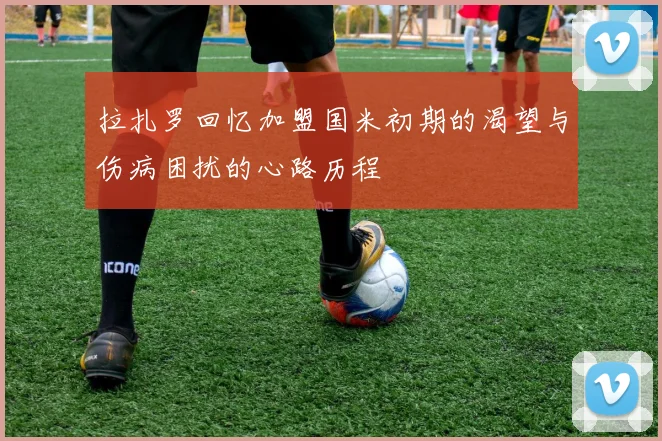 拉扎罗回忆加盟国米初期的渴望与伤病困扰的心路历程