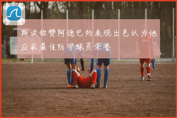 斯波称赞阿德巴约表现出色认为他应获最佳防守球员荣誉