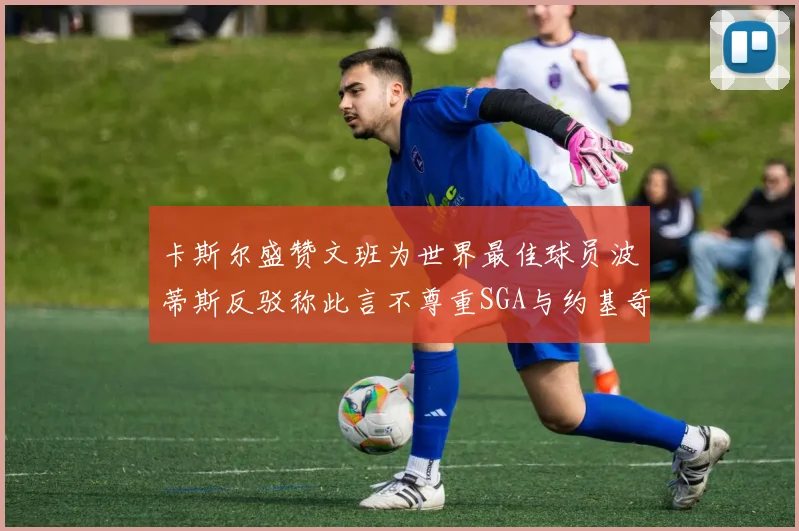 卡斯尔盛赞文班为世界最佳球员波蒂斯反驳称此言不尊重SGA与约基奇