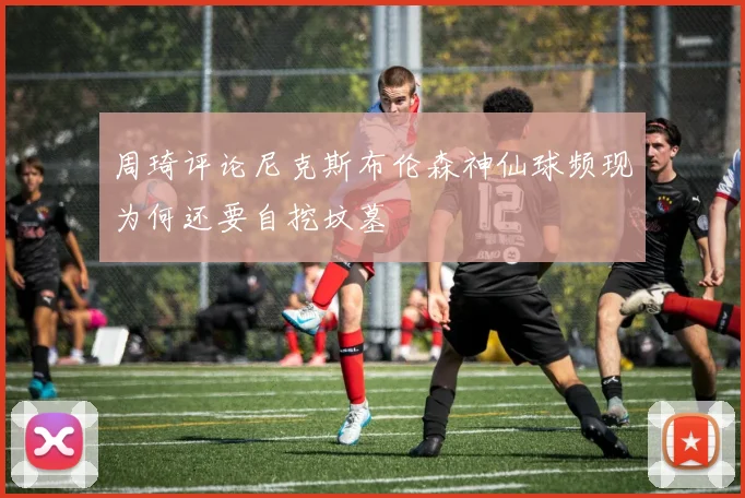 周琦评论尼克斯布伦森神仙球频现为何还要自挖坟墓