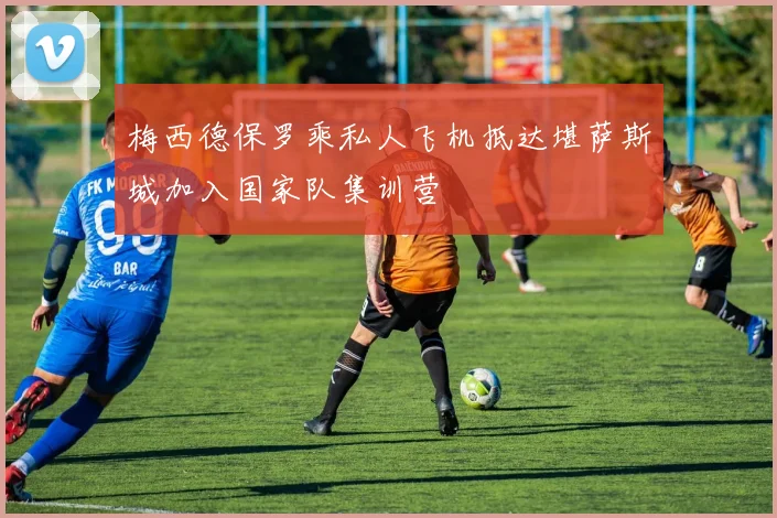 梅西德保罗乘私人飞机抵达堪萨斯城加入国家队集训营